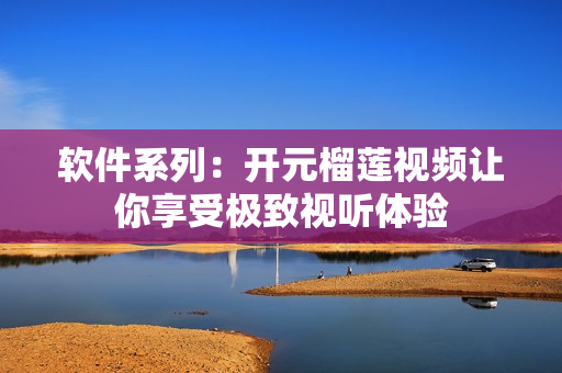 软件系列：开元榴莲视频让你享受极致视听体验