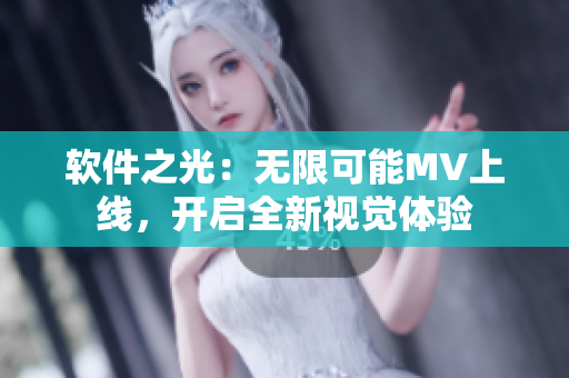 软件之光：无限可能MV上线，开启全新视觉体验