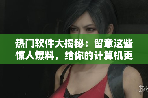 热门软件大揭秘：留意这些惊人爆料，给你的计算机更安全！