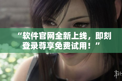 “软件官网全新上线，即刻登录尊享免费试用！”