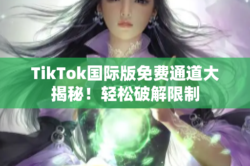 TikTok国际版免费通道大揭秘！轻松破解限制