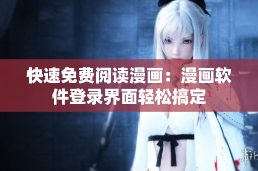 快速免费阅读漫画：漫画软件登录界面轻松搞定