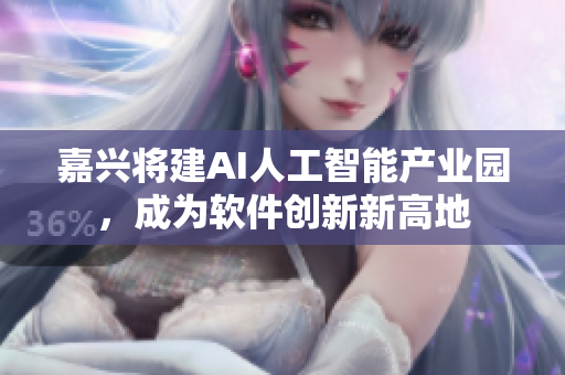 嘉兴将建AI人工智能产业园，成为软件创新新高地