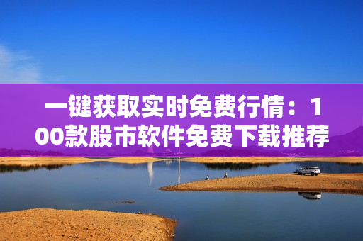 一键获取实时免费行情：100款股市软件免费下载推荐