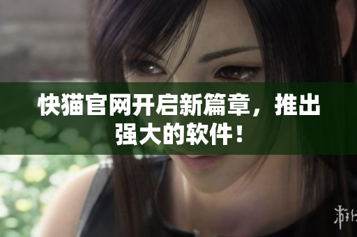 快猫官网开启新篇章，推出强大的软件！