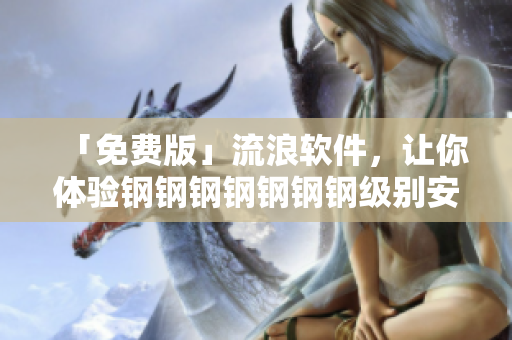 「免费版」流浪软件，让你体验钢钢钢钢钢钢钢级别安全和流畅
