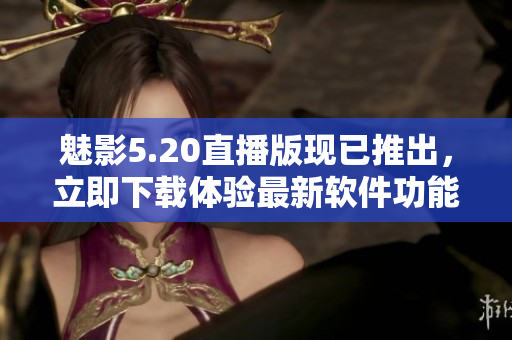 魅影5.20直播版现已推出，立即下载体验最新软件功能！
