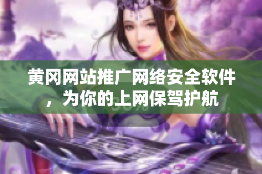 黄冈网站推广网络安全软件，为你的上网保驾护航