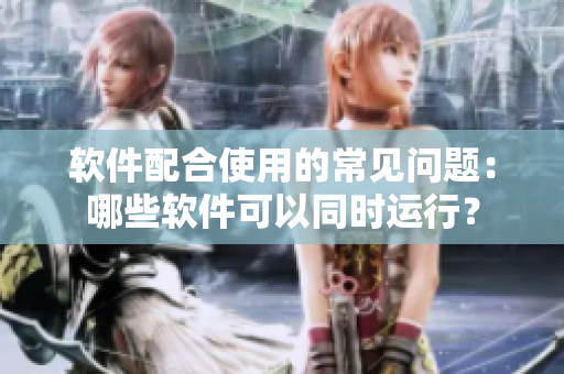软件配合使用的常见问题：哪些软件可以同时运行？