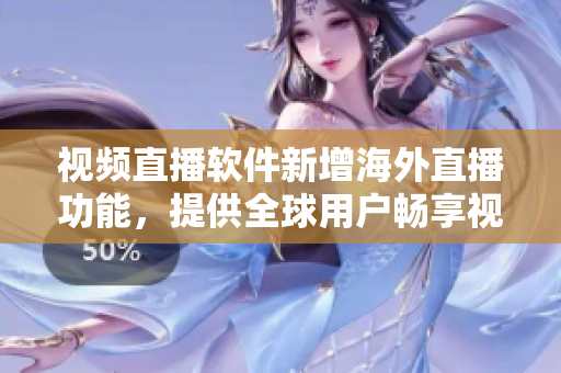 视频直播软件新增海外直播功能，提供全球用户畅享视频直播！