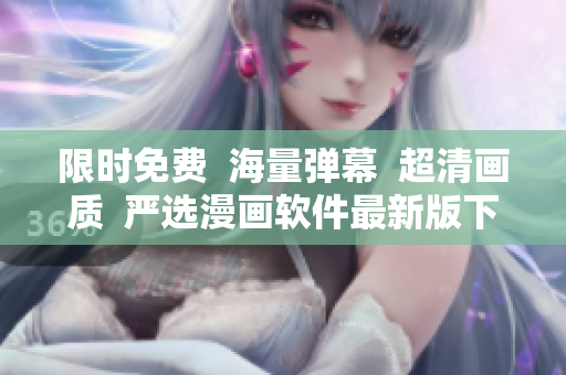 限时免费  海量弹幕  超清画质  严选漫画软件最新版下载