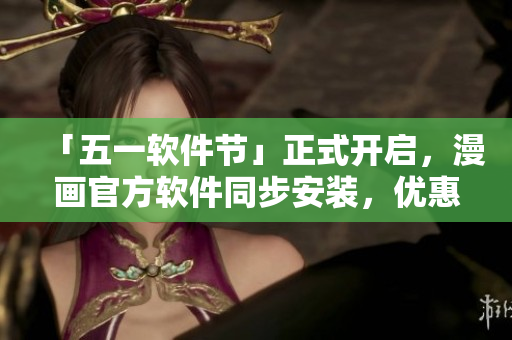 「五一软件节」正式开启，漫画官方软件同步安装，优惠多多！