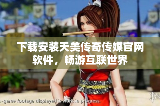 下载安装天美传奇传媒官网软件，畅游互联世界