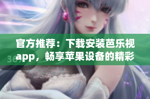 官方推荐：下载安装芭乐视app，畅享苹果设备的精彩影音体验！