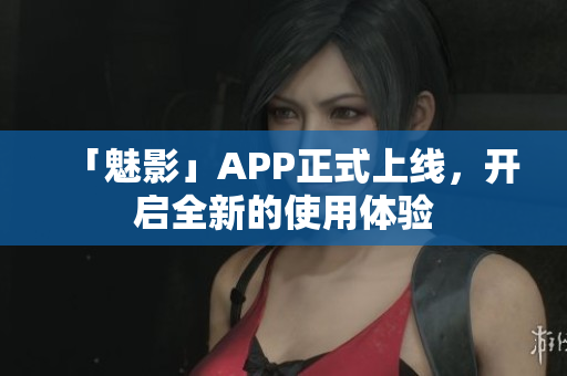 「魅影」APP正式上线，开启全新的使用体验