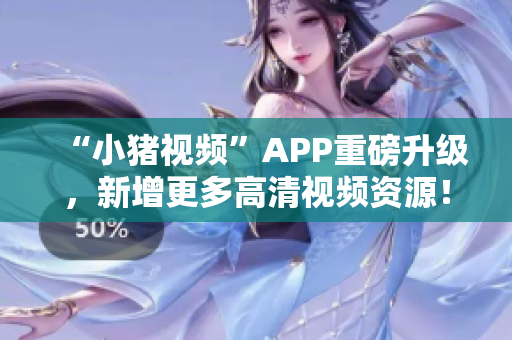 “小猪视频”APP重磅升级，新增更多高清视频资源！