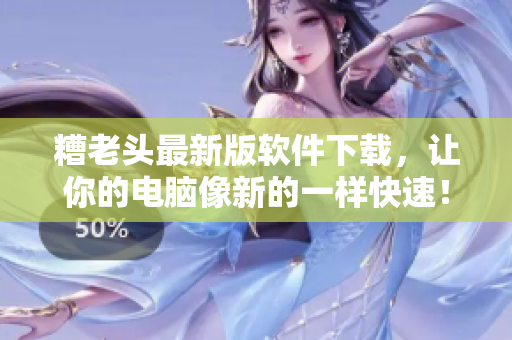 糟老头最新版软件下载，让你的电脑像新的一样快速！