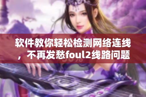 软件教你轻松检测网络连线，不再发愁foul2线路问题！