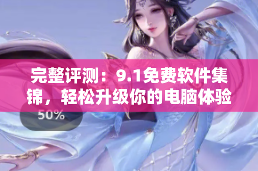 完整评测：9.1免费软件集锦，轻松升级你的电脑体验！