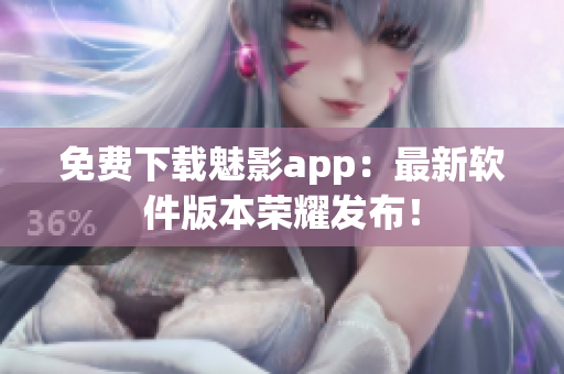 免费下载魅影app：最新软件版本荣耀发布！