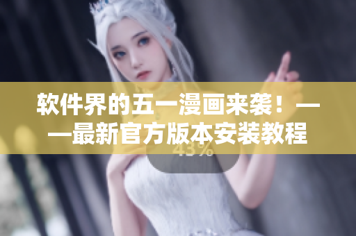 软件界的五一漫画来袭！——最新官方版本安装教程