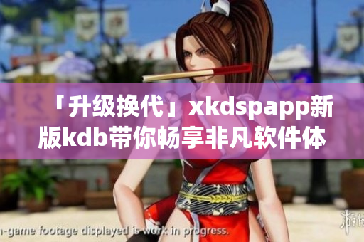「升级换代」xkdspapp新版kdb带你畅享非凡软件体验！
