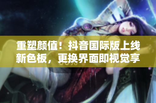 重塑颜值！抖音国际版上线新色板，更换界面即视觉享受！