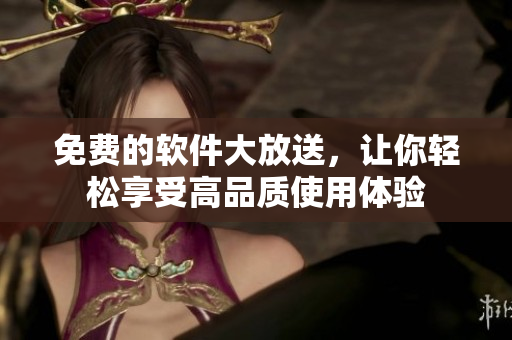 免费的软件大放送，让你轻松享受高品质使用体验