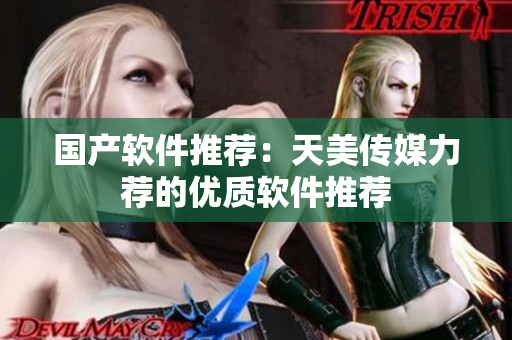 国产软件推荐：天美传媒力荐的优质软件推荐