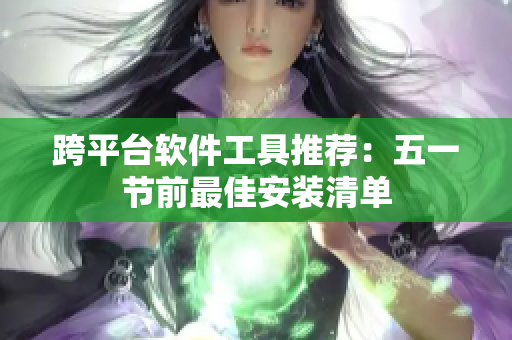 跨平台软件工具推荐：五一节前最佳安装清单