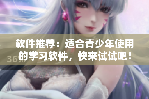 软件推荐：适合青少年使用的学习软件，快来试试吧！