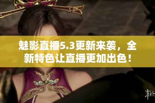 魅影直播5.3更新来袭，全新特色让直播更加出色！