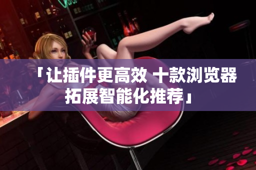 「让插件更高效 十款浏览器拓展智能化推荐」
