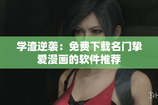 学渣逆袭：免费下载名门挚爱漫画的软件推荐