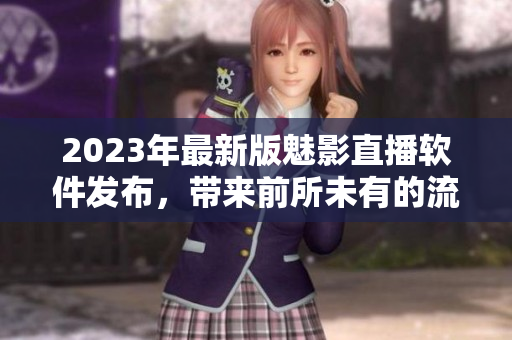 2023年最新版魅影直播软件发布，带来前所未有的流畅直播体验！