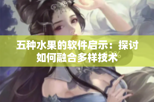五种水果的软件启示：探讨如何融合多样技术