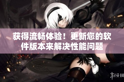 获得流畅体验！更新您的软件版本来解决性能问题
