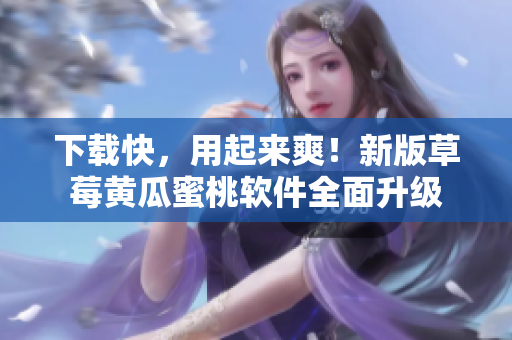 下载快，用起来爽！新版草莓黄瓜蜜桃软件全面升级