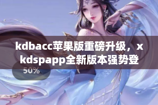 kdbacc苹果版重磅升级，xkdspapp全新版本强势登场