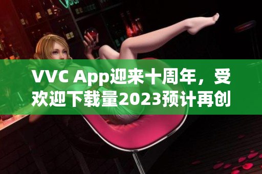 VVC App迎来十周年，受欢迎下载量2023预计再创新高