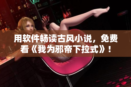 用软件畅读古风小说，免费看《我为邪帝下拉式》！