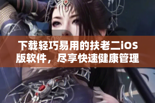 下载轻巧易用的扶老二iOS版软件，尽享快速健康管理