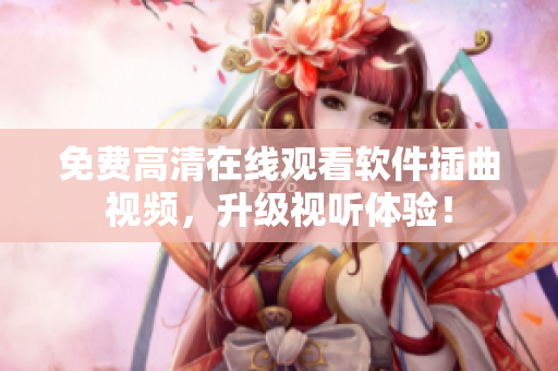 免费高清在线观看软件插曲视频，升级视听体验！