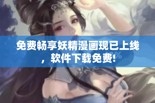 免费畅享妖精漫画现已上线，软件下载免费!