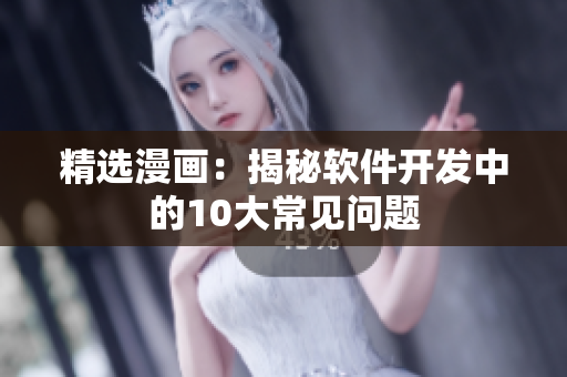 精选漫画：揭秘软件开发中的10大常见问题