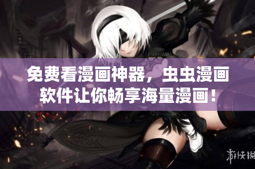 免费看漫画神器，虫虫漫画软件让你畅享海量漫画！