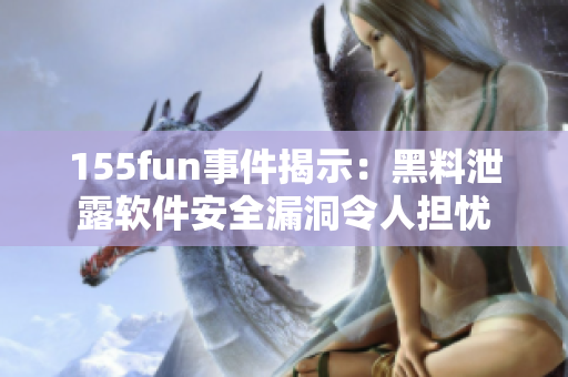 155fun事件揭示：黑料泄露软件安全漏洞令人担忧