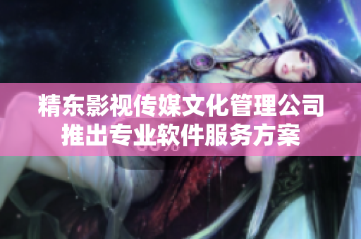 精东影视传媒文化管理公司推出专业软件服务方案