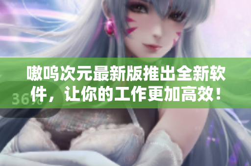 嗷呜次元最新版推出全新软件，让你的工作更加高效！
