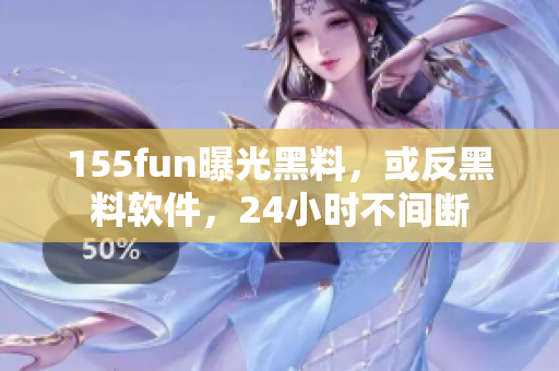 155fun曝光黑料，或反黑料软件，24小时不间断